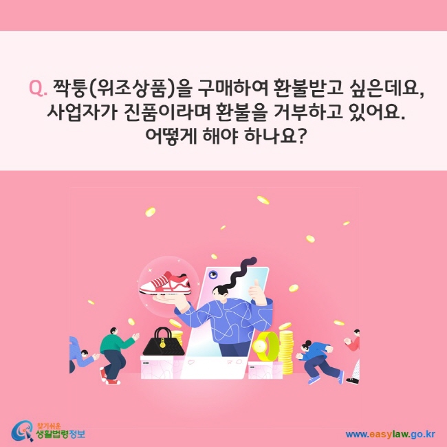 Q. 짝퉁(위조상품)을 구매하여 환불받고 싶은데요,  사업자가 진품이라며 환불을 거부하고 있어요.  어떻게 해야 하나요?